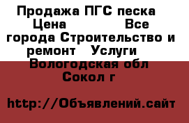 Продажа ПГС песка › Цена ­ 10 000 - Все города Строительство и ремонт » Услуги   . Вологодская обл.,Сокол г.